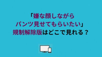 「嫌な顔しながらパンツ見せてもらいたい」規制解除版はどこで見れる？