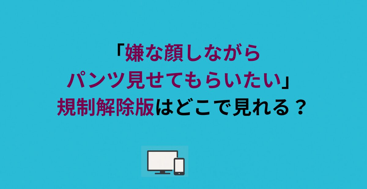 「嫌な顔しながらパンツ見せてもらいたい」規制解除版はどこで見れる？