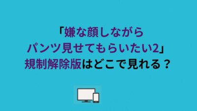 「嫌な顔しながらパンツ見せてもらいたい2」規制解除版はどこで見れる？