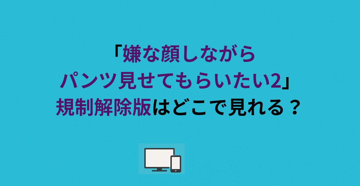 「嫌な顔しながらパンツ見せてもらいたい2」規制解除版はどこで見れる？