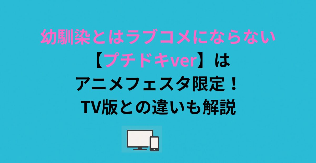 幼馴染とはラブコメにならない【プチドキver】はアニメフェスタ限定！TV版との違いも解説