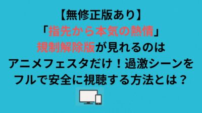 【無修正版あり】「指先から本気の熱情」規制解除版が見れるのはアニメフェスタだけ！過激シーンをフルで安全に視聴する方法とは？