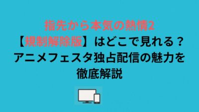 指先から本気の熱情2【規制解除版】はどこで見れる？アニメフェスタ独占配信の魅力を徹底解説