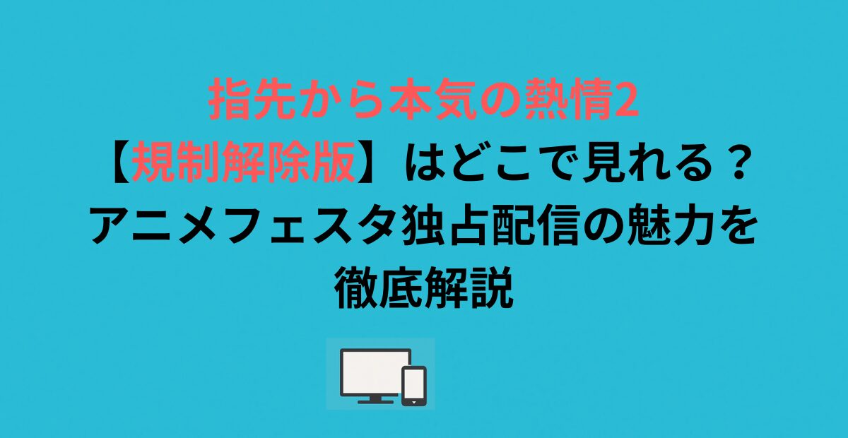 指先から本気の熱情2【規制解除版】はどこで見れる？アニメフェスタ独占配信の魅力を徹底解説