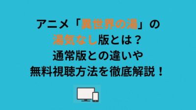 アニメ「異世界の湯」の湯気なし版とは？通常版との違いや無料視聴方法を徹底解説！