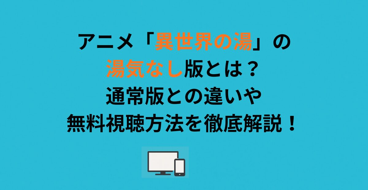 アニメ「異世界の湯」の湯気なし版とは？通常版との違いや無料視聴方法を徹底解説！
