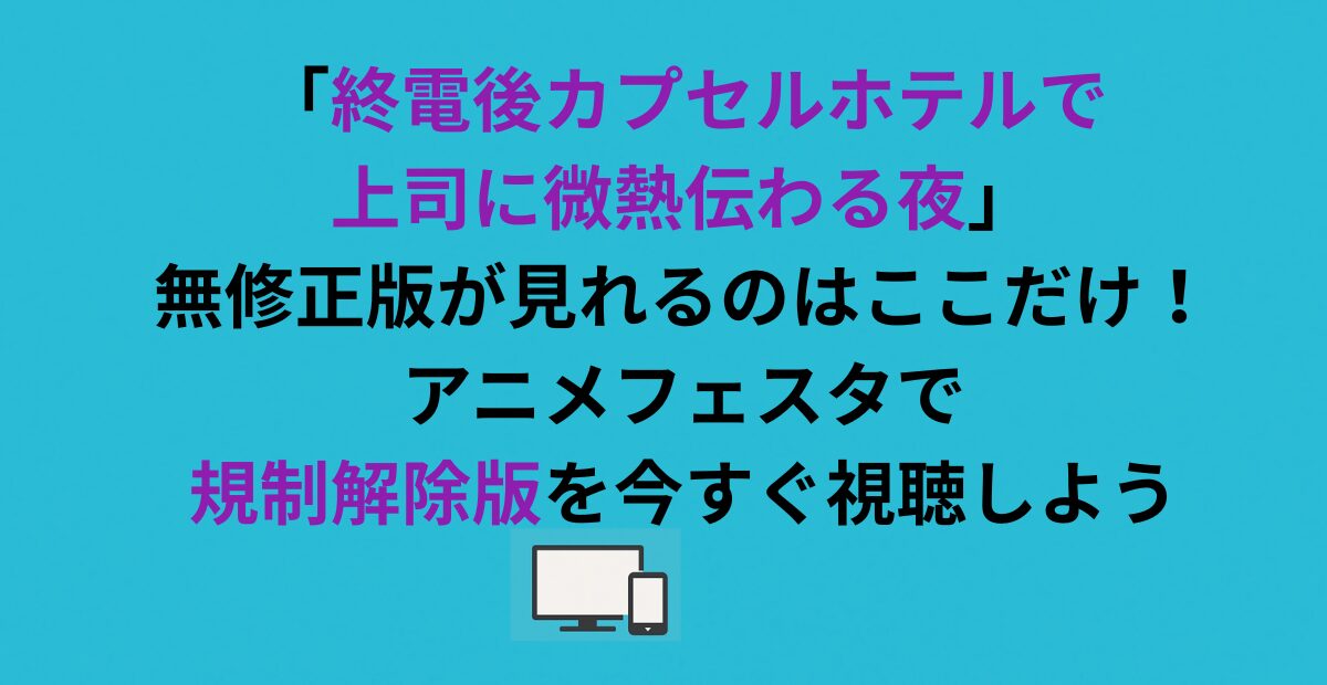 「終電後カプセルホテルで上司に微熱伝わる夜」無修正版が見れるのはここだけ！アニメフェスタで規制解除版を今すぐ視聴しよう