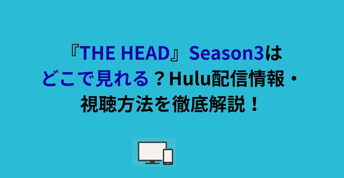 『THE HEAD』Season3はどこで見れる？Hulu配信情報・視聴方法を徹底解説！