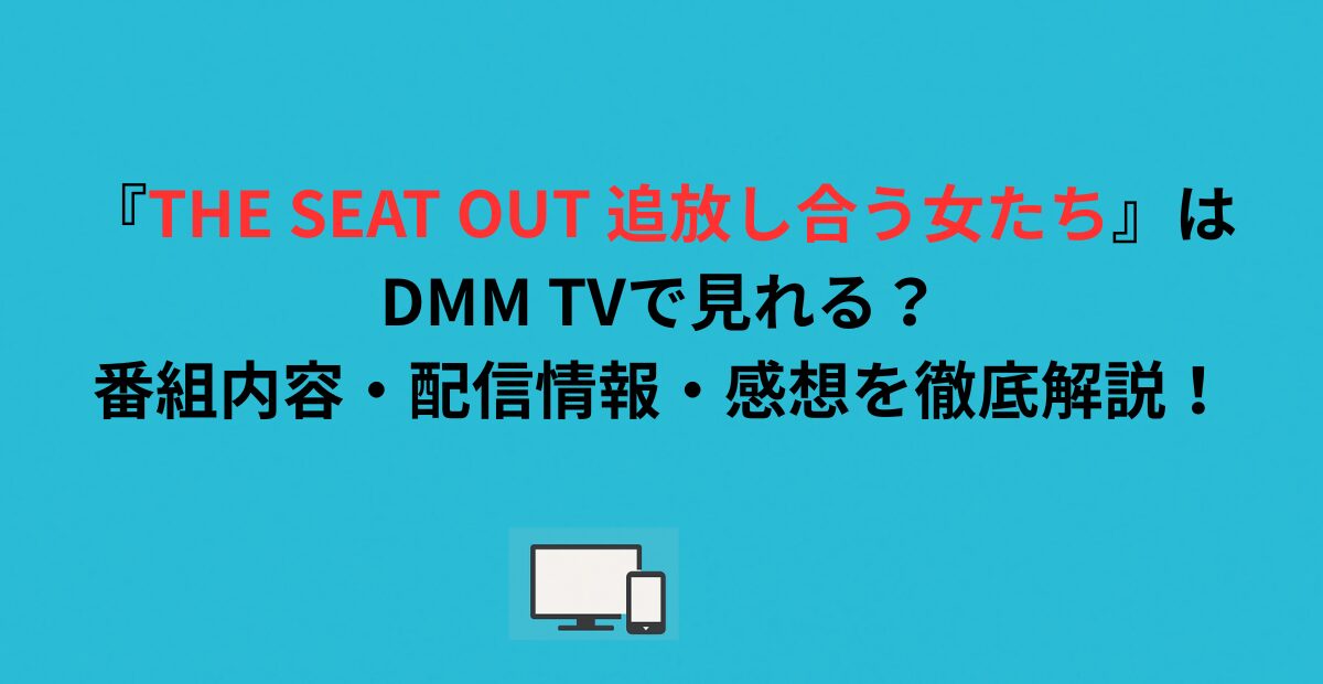 『THE SEAT OUT 追放し合う女たち』はDMM TVで見れる？番組内容・配信情報・感想を徹底解説！
