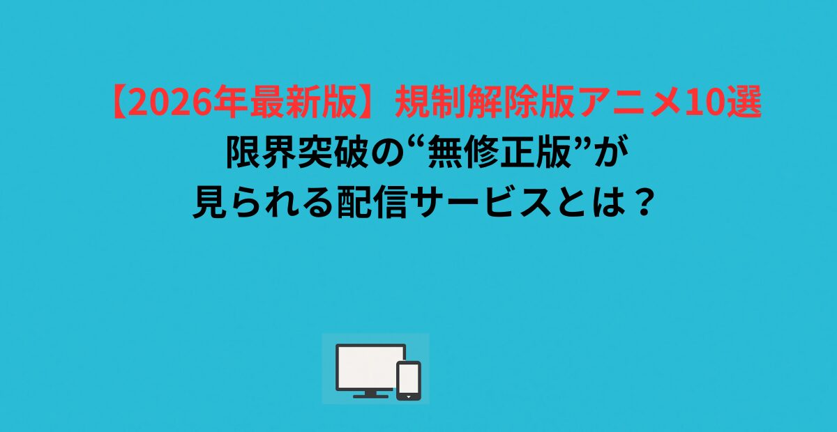 【2026年最新版】規制解除版アニメ10選｜限界突破の“無修正版”が見られる配信サービスとは？