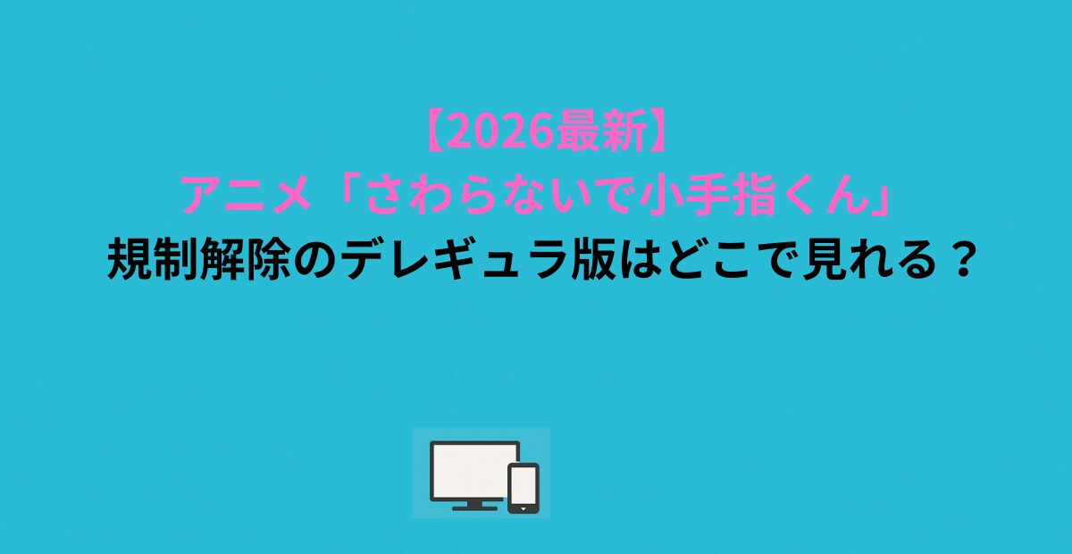 【2026最新】アニメ「さわらないで小手指くん」規制解除のデレギュラ版はどこで見れる？