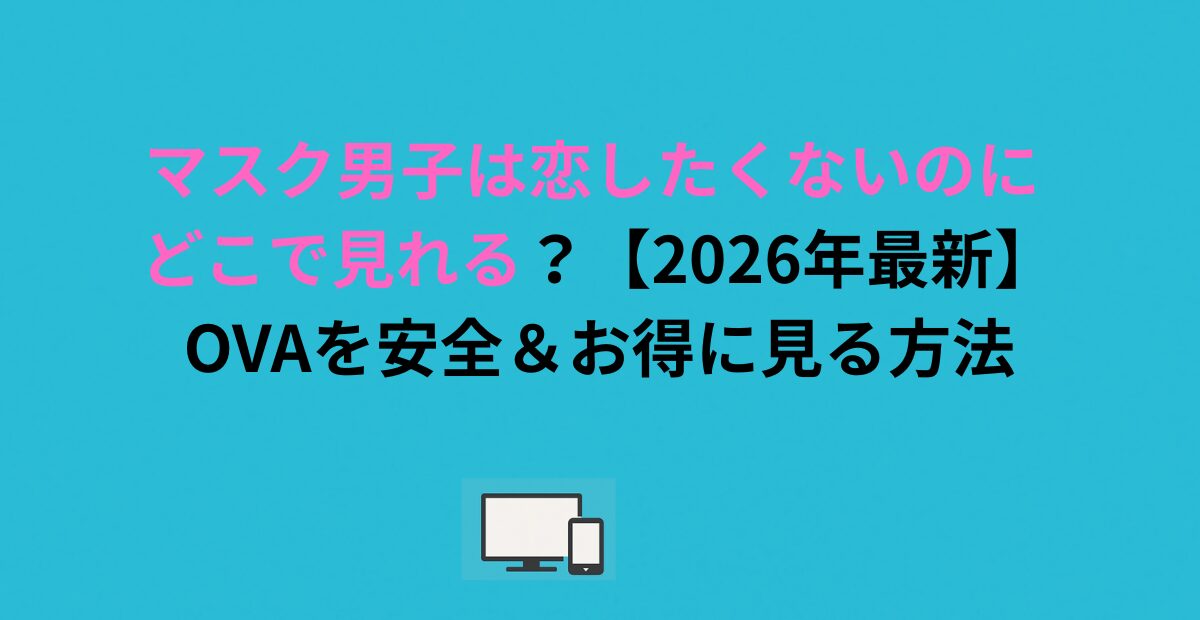 マスク男子は恋したくないのに どこで見れる？OVAを安全＆お得に見る方法