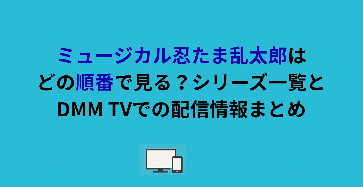 ミュージカル忍たま乱太郎はどの順番で見る？シリーズ一覧とDMM TVでの配信情報まとめ