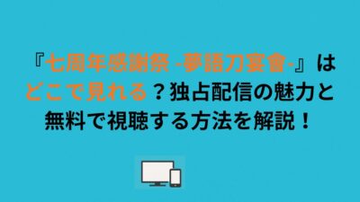 『七周年感謝祭 -夢語刀宴會-』はどこで見れる？独占配信の魅力と無料で視聴する方法を解説！