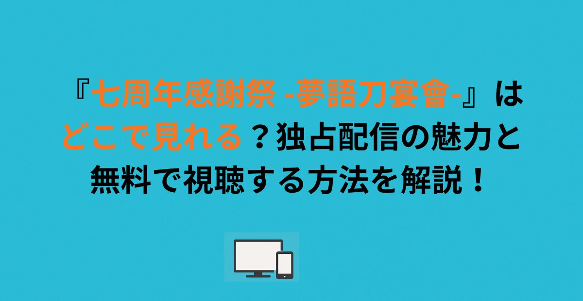 『七周年感謝祭 -夢語刀宴會-』はどこで見れる？独占配信の魅力と無料で視聴する方法を解説！