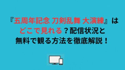 『五周年記念 刀剣乱舞 大演練』はどこで見れる？配信状況と無料で観る方法を徹底解説！