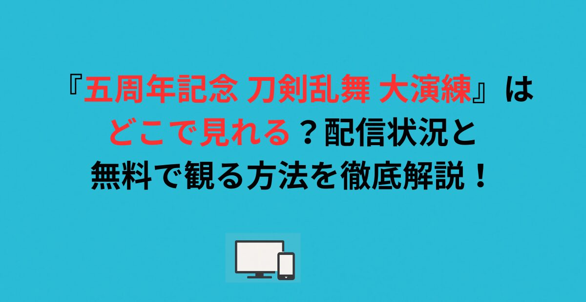 『五周年記念 刀剣乱舞 大演練』はどこで見れる？配信状況と無料で観る方法を徹底解説！