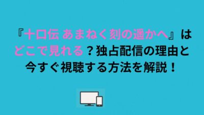 『十口伝 あまねく刻の遥かへ』はどこで見れる？独占配信の理由と今すぐ視聴する方法を解説！