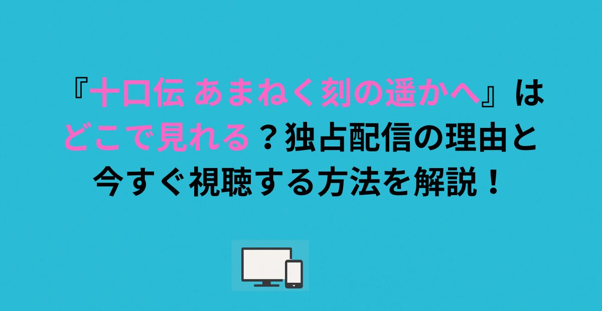 『十口伝 あまねく刻の遥かへ』はどこで見れる？独占配信の理由と今すぐ視聴する方法を解説！