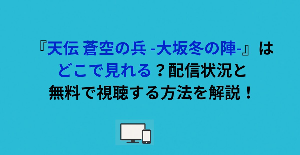 『天伝 蒼空の兵 -大坂冬の陣-』はどこで見れる？配信状況と無料で視聴する方法を解説！