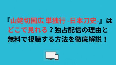 『山姥切国広 単独行 -日本刀史-』はどこで見れる？独占配信の理由と無料で視聴する方法を徹底解説！