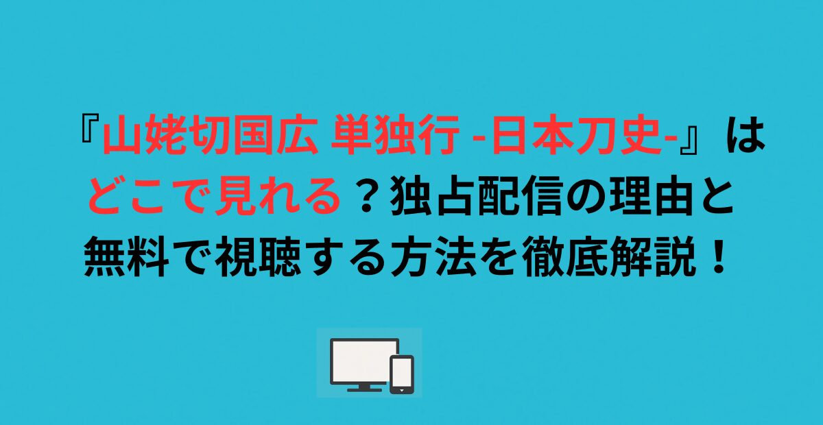 『山姥切国広 単独行 -日本刀史-』はどこで見れる？独占配信の理由と無料で視聴する方法を徹底解説！