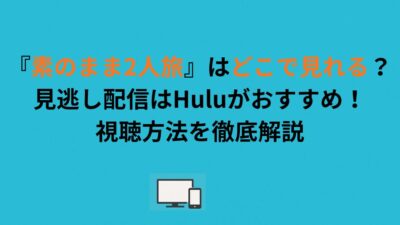 『素のまま2人旅』はどこで見れる？見逃し配信はHuluがおすすめ！視聴方法を徹底解説