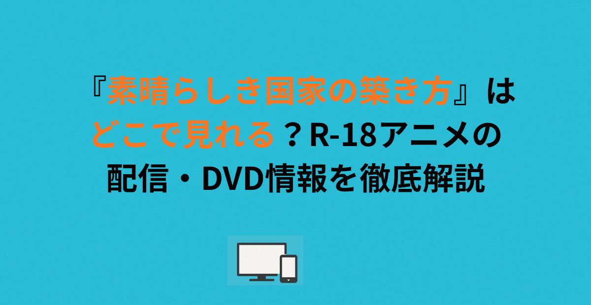 『素晴らしき国家の築き方』はどこで見れる？R-18アニメの配信・DVD情報を徹底解説