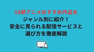18禁アニメおすすめ作品をジャンル別に紹介！安全に見られる配信サービスと選び方を徹底解説