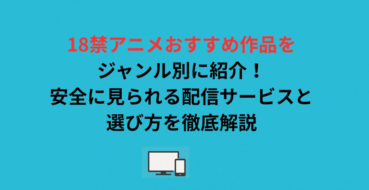 18禁アニメおすすめ作品をジャンル別に紹介！安全に見られる配信サービスと選び方を徹底解説