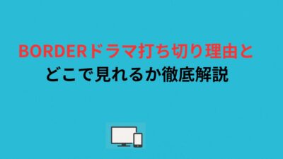 BORDERドラマ打ち切り理由とどこで見れるか徹底解説