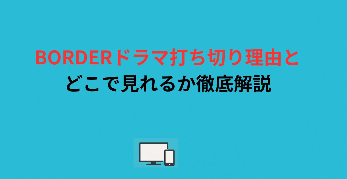 BORDERドラマ打ち切り理由とどこで見れるか徹底解説