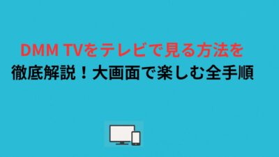 DMM TVをテレビで見る方法を徹底解説！大画面で楽しむ全手順