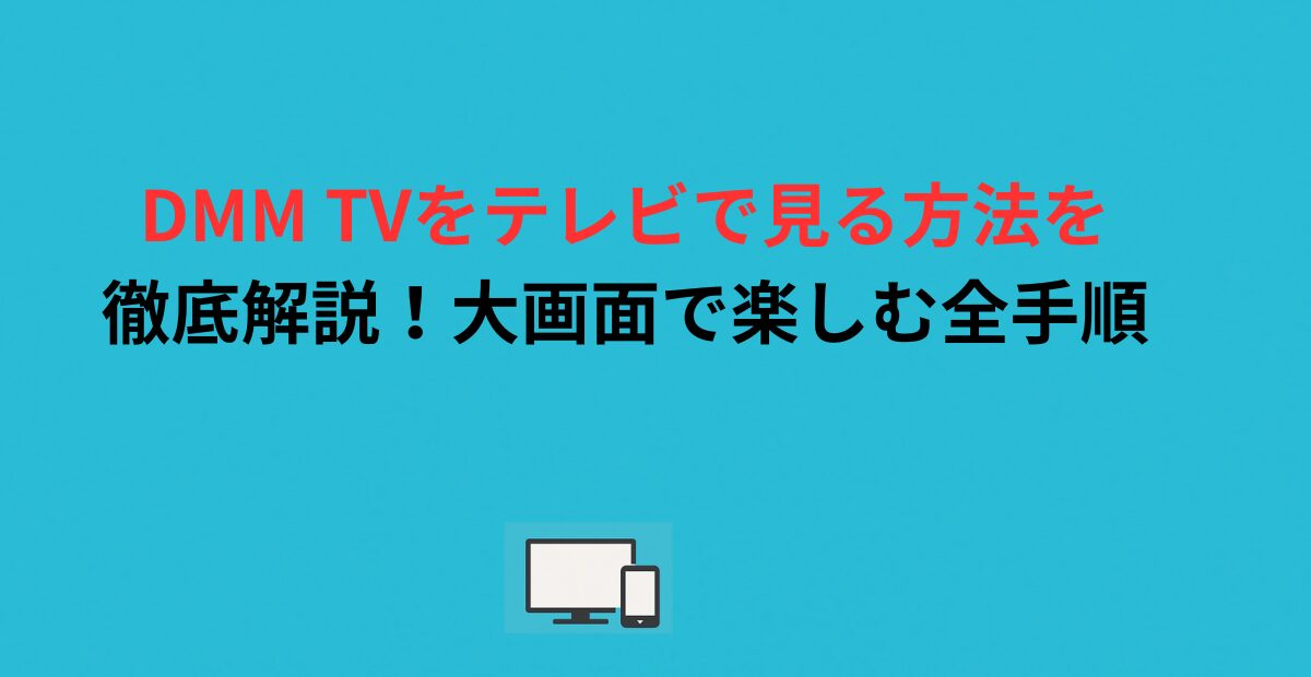 DMM TVをテレビで見る方法を徹底解説！大画面で楽しむ全手順