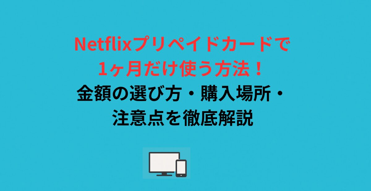 Netflixプリペイドカードで1ヶ月だけ使う方法！金額の選び方・購入場所・注意点を徹底解説