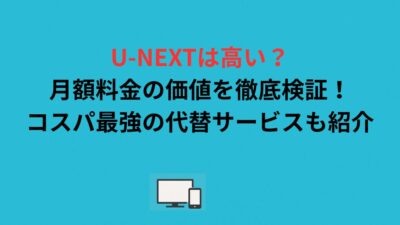 U-NEXTは高い？月額料金の価値を徹底検証！コスパ最強の代替サービスも紹介