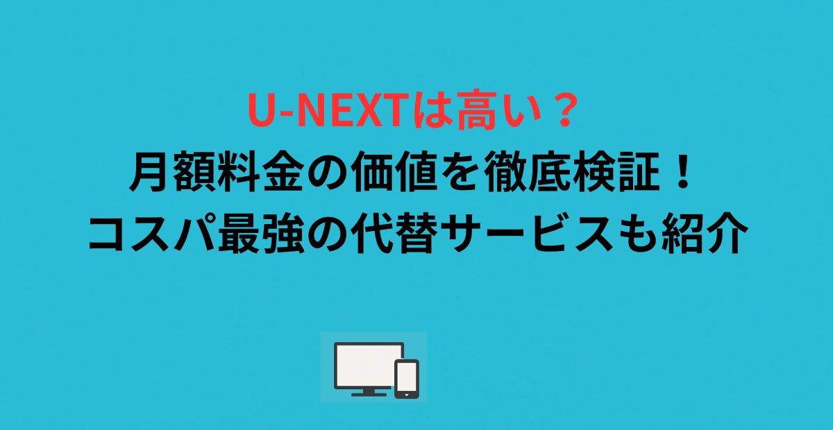 U-NEXTは高い？月額料金の価値を徹底検証！コスパ最強の代替サービスも紹介