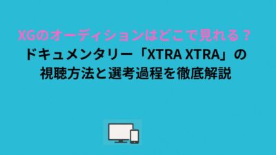 XGのオーディションはどこで見れる？ドキュメンタリー「XTRA XTRA」の視聴方法と選考過程を徹底解説