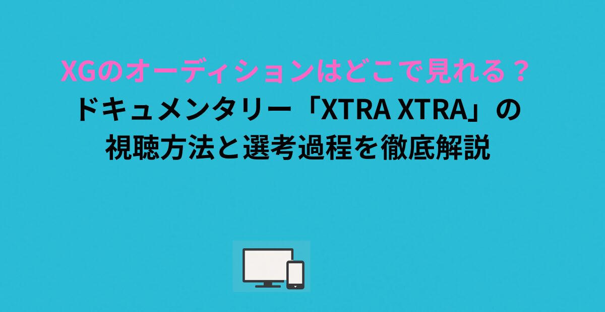 XGのオーディションはどこで見れる？ドキュメンタリー「XTRA XTRA」の視聴方法と選考過程を徹底解説