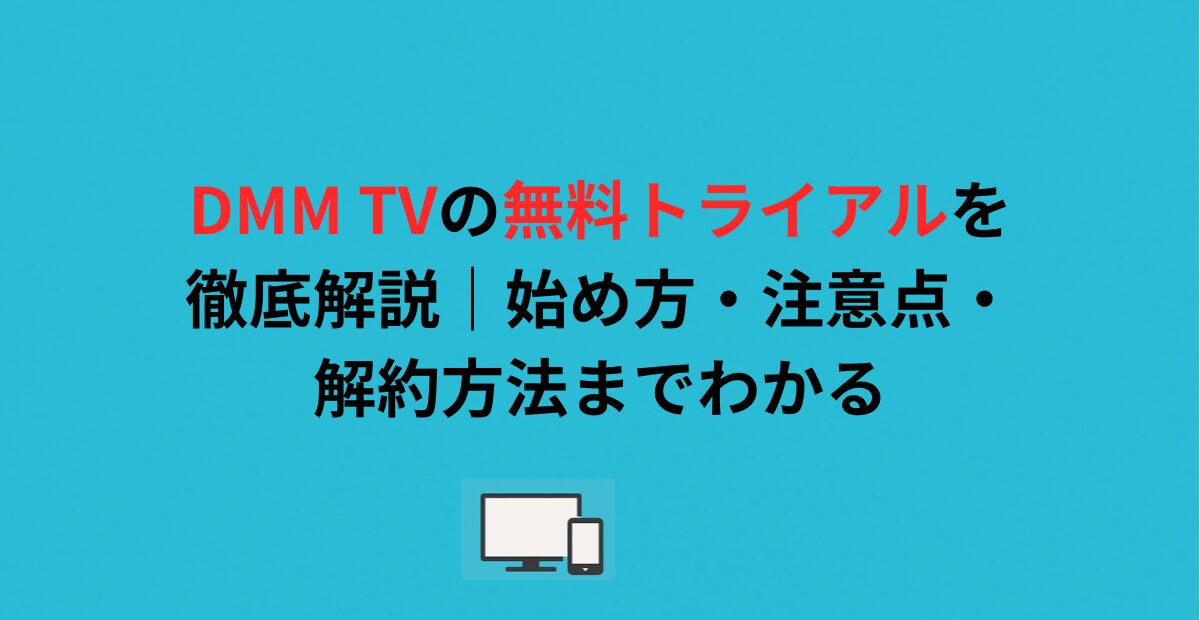 DMM TVの無料トライアルを徹底解説｜始め方・注意点・解約方法までわかる