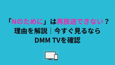 「Nのために」は再放送できない？理由を解説｜今すぐ見るならDMM TVを確認