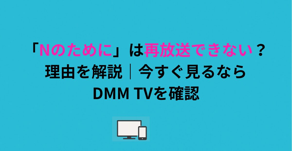 「Nのために」は再放送できない？理由を解説｜今すぐ見るならDMM TVを確認