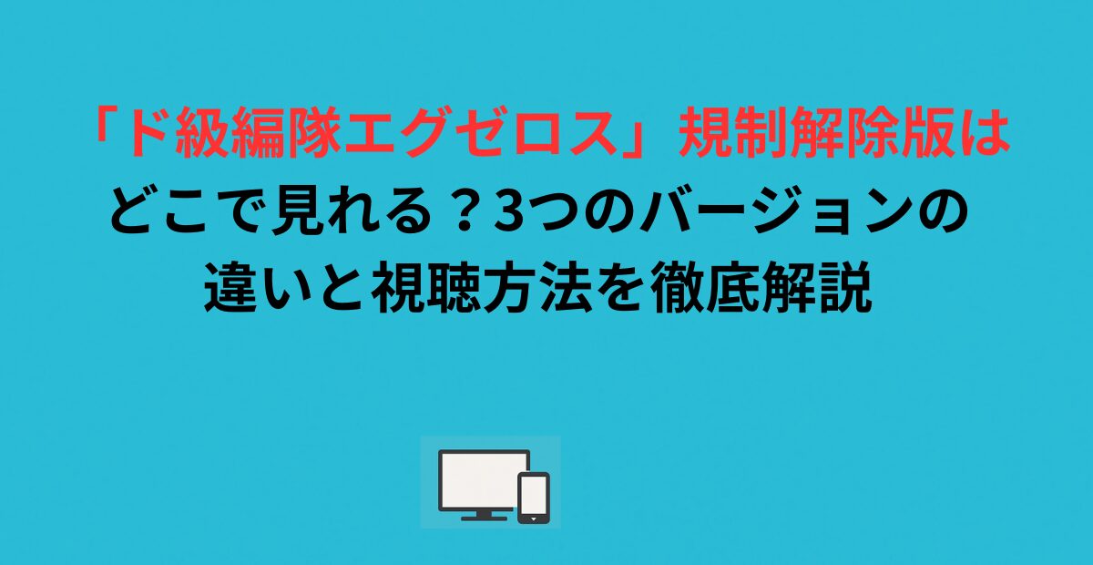 「ド級編隊エグゼロス」規制解除版はどこで見れる？3つのバージョンの違いと視聴方法を徹底解説