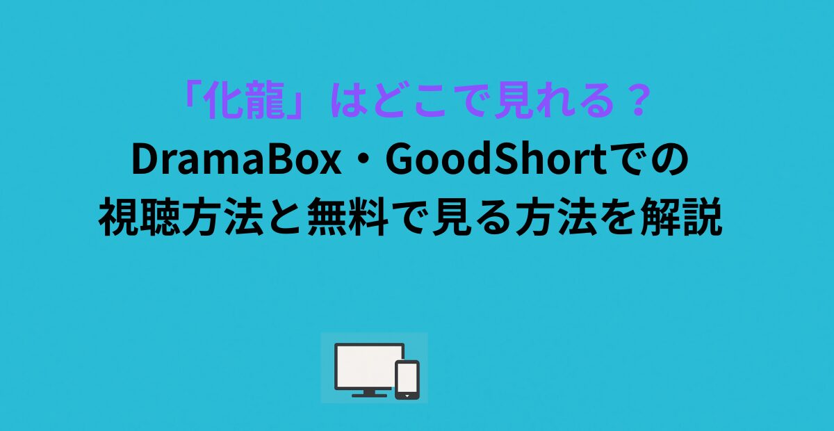 「化龍」はどこで見れる？DramaBox・GoodShortでの視聴方法と無料で見る方法を解説