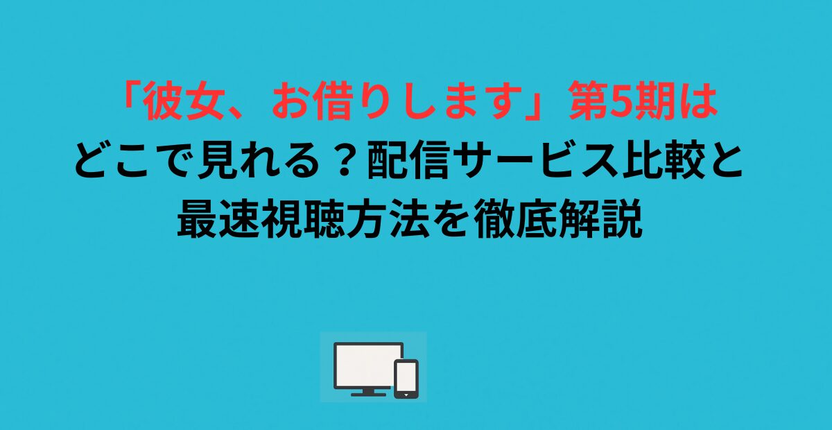 「彼女、お借りします」第5期はどこで見れる？配信サービス比較と最速視聴方法を徹底解説