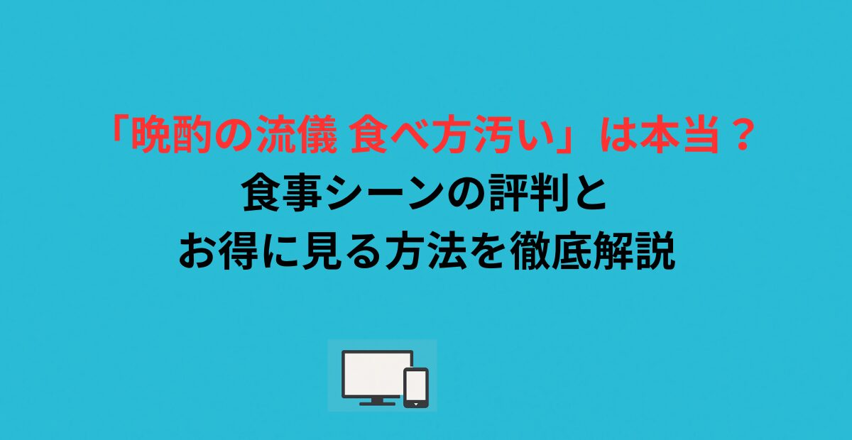 「晩酌の流儀 食べ方汚い」は本当？食事シーンの評判とお得に見る方法を徹底解説
