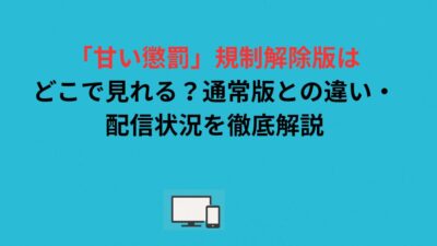 「甘い懲罰」規制解除版はどこで見れる？通常版との違い・配信状況を徹底解説