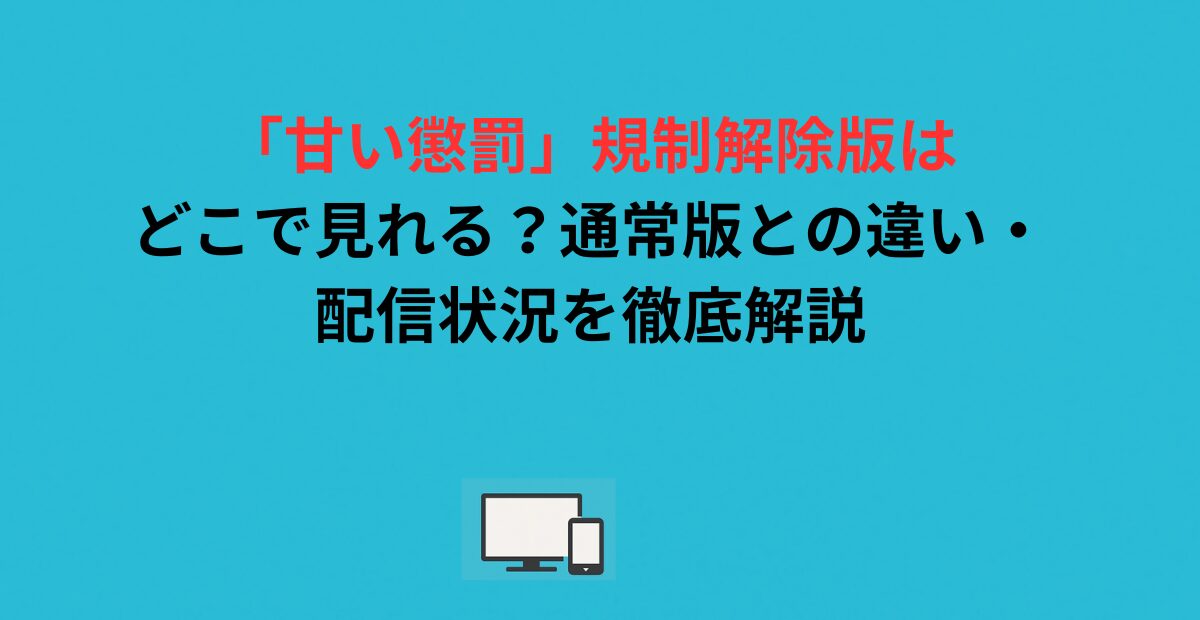 「甘い懲罰」規制解除版はどこで見れる？通常版との違い・配信状況を徹底解説