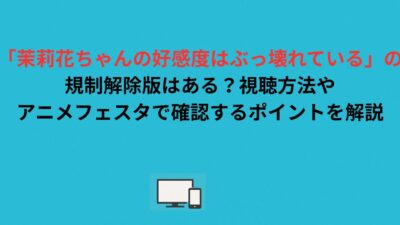 「茉莉花ちゃんの好感度はぶっ壊れている」の規制解除版はある？視聴方法やアニメフェスタで確認するポイントを解説