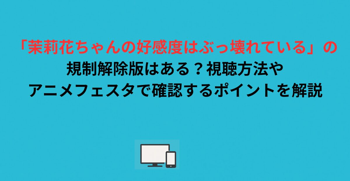 「茉莉花ちゃんの好感度はぶっ壊れている」の規制解除版はある？視聴方法やアニメフェスタで確認するポイントを解説